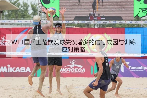 WTT国乒王楚钦发球失误增多的信号成因与训练应对策略