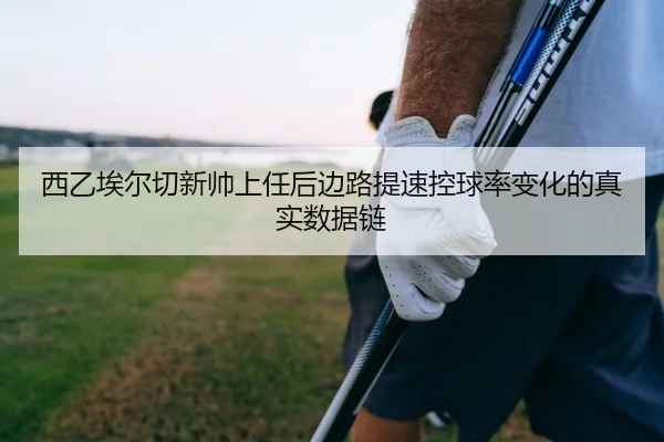 西乙埃尔切新帅上任后边路提速控球率变化的真实数据链