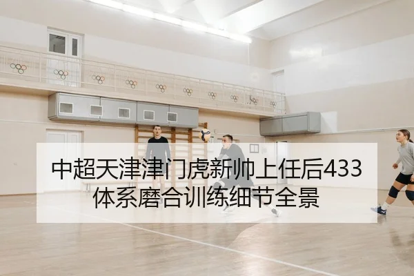 中超天津津门虎新帅上任后433体系磨合训练细节全景
