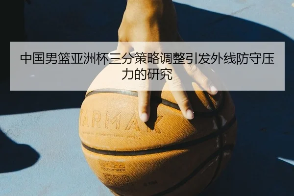 中国男篮亚洲杯三分策略调整引发外线防守压力的研究